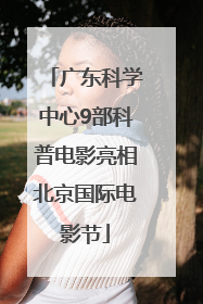 广东科学中心9部科普电影亮相北京国际电影节